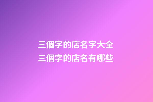 三個字的店名字大全 三個字的店名有哪些-第1張-店鋪起名-玄機派
